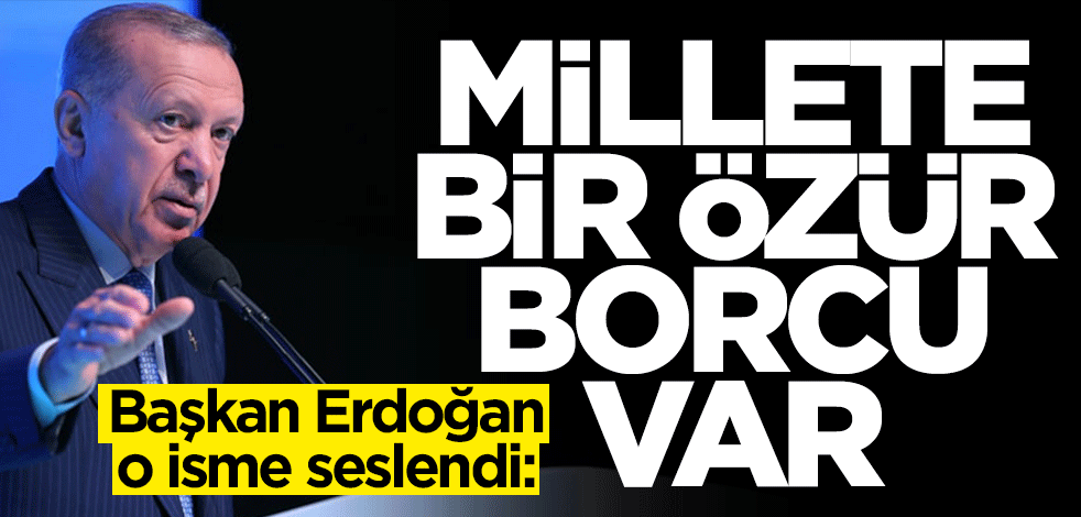 Başkan Erdoğan o isme seslendi! Millete bir özür borcu var
