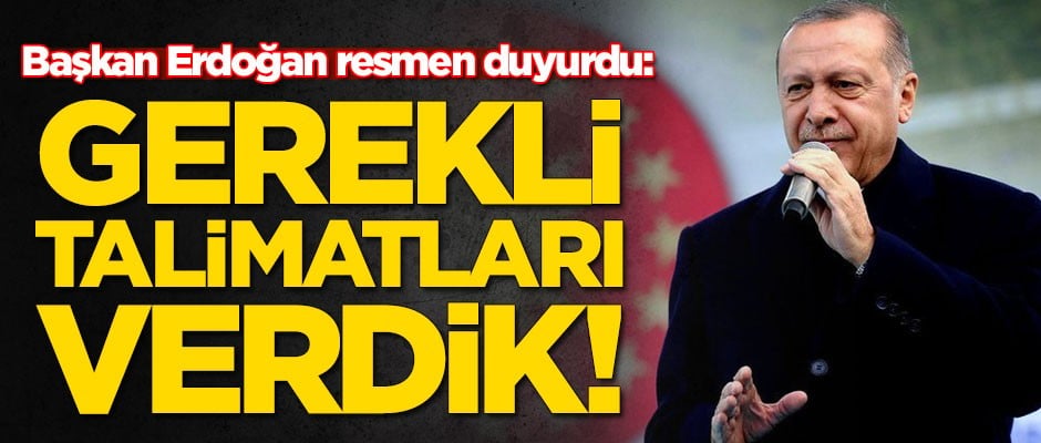 Başkan Erdoğan resmen duyurdu: Gerekli talimatları verdik