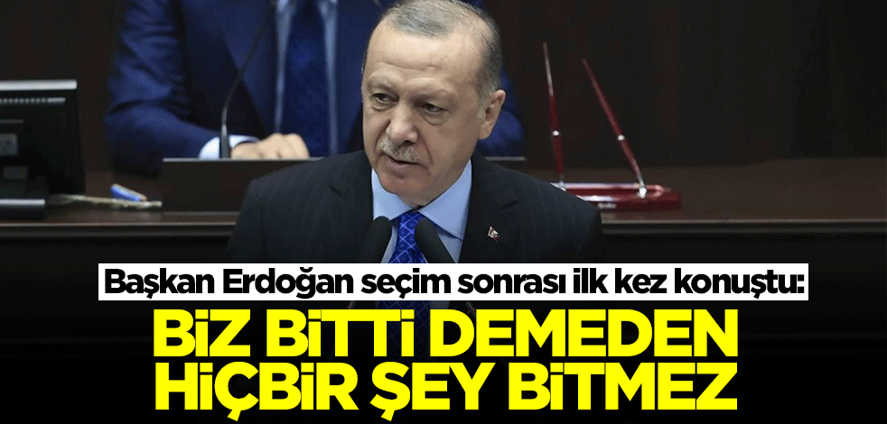 Başkan Erdoğan seçim sonrası ilk kez konuştu: Biz bitti demeden hiçbir şey bitmez