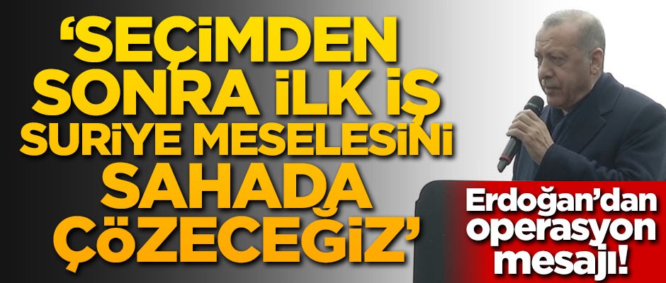 Başkan Erdoğan: Seçimden sonra ilk iş Suriye meselesini sahada çözeceğiz