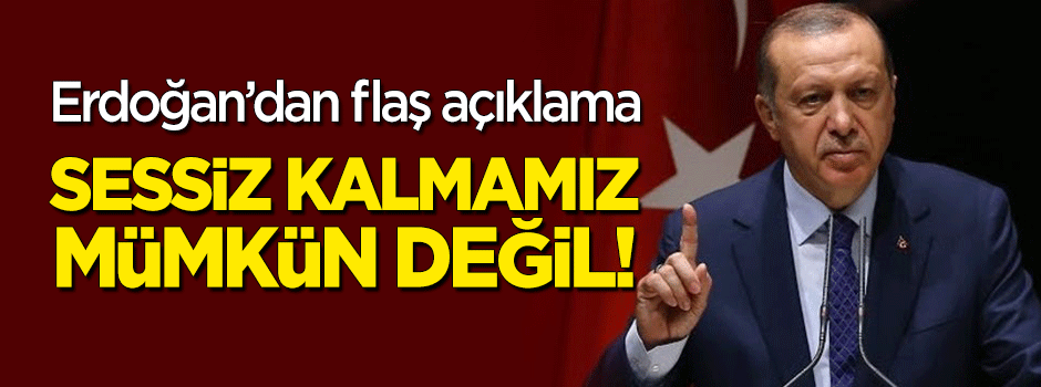 Başkan Erdoğan: Sessiz kalmamız mümkün değil