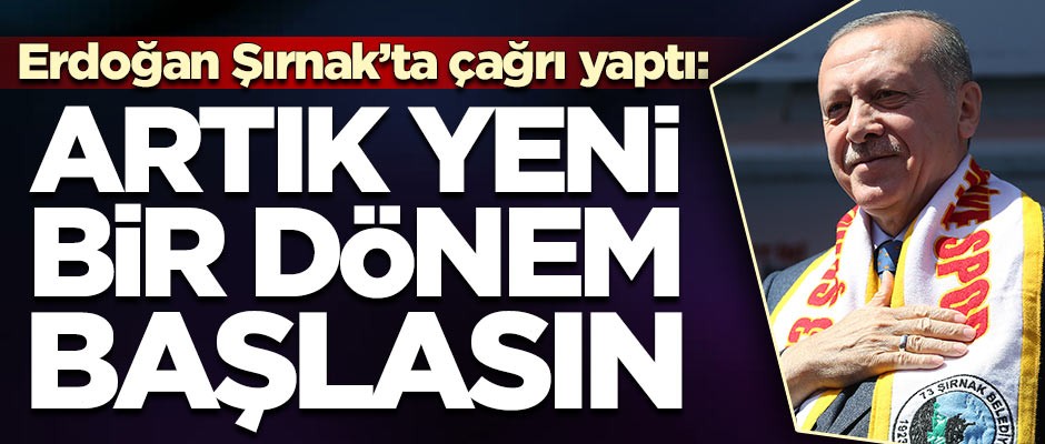 Başkan Erdoğan Şırnak'ta çağrı yaptı: Artık yeni bir dönem başlasın