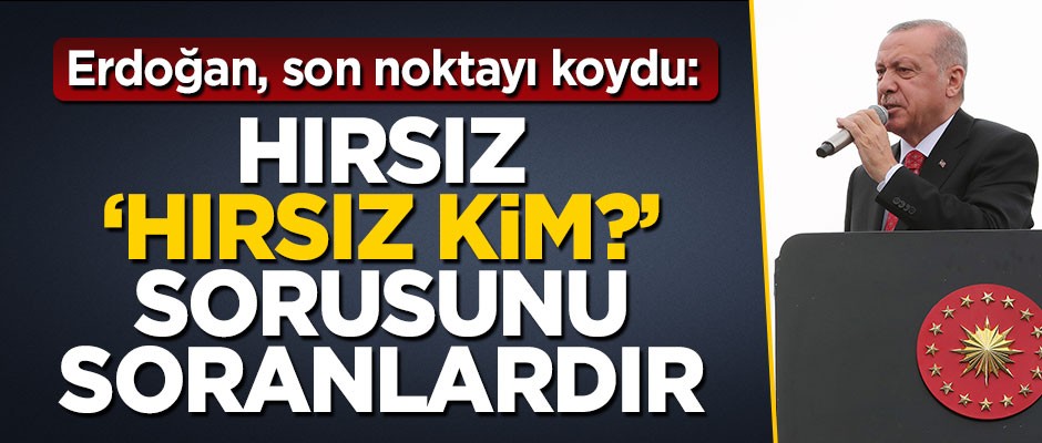 Başkan Erdoğan son noktayı koydu: Hırsız, 'Hırsız kim?' sorusunu soranlardır