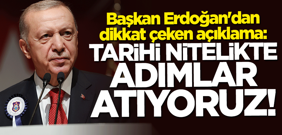 Başkan Erdoğan: Tarihi nitelikte adımlar atıyoruz