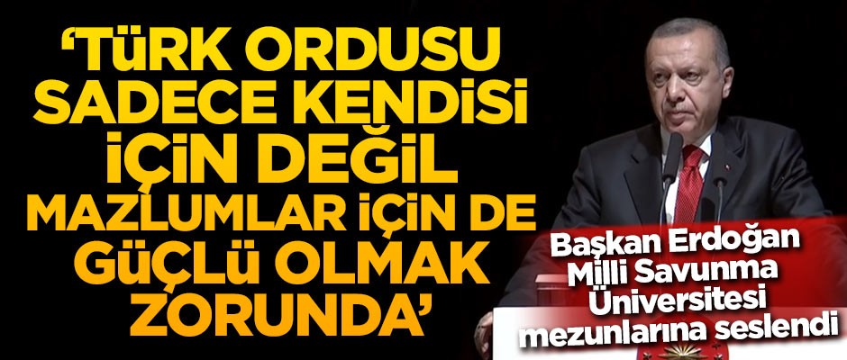 Başkan Erdoğan: Türk ordusu sadece kendisi için değil, mazlumlar için de güçlü olmak zorunda