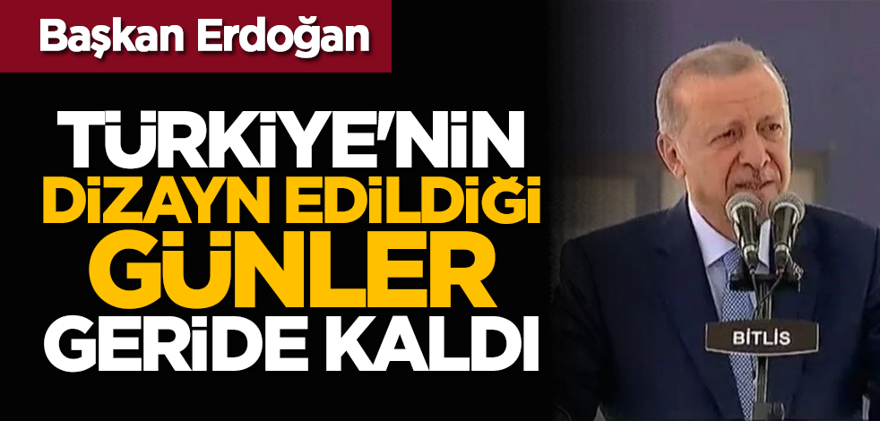 Başkan Erdoğan: Türkiye'nin dizayn edildiği günler geride kaldı