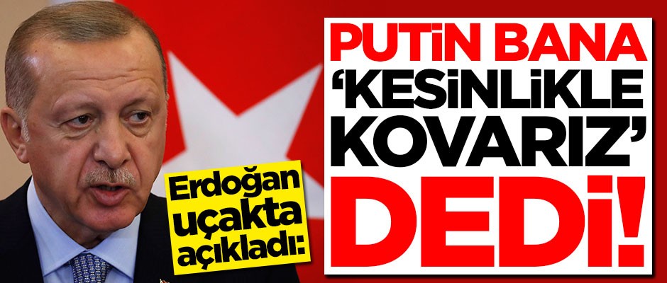 Başkan Erdoğan uçakta açıkladı: Putin bana 'kesinlikle kovarız' dedi