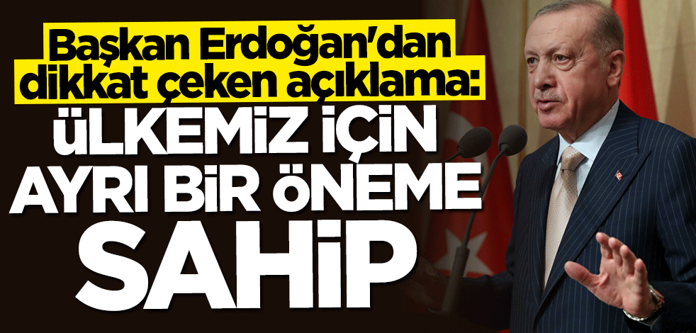 Başkan Erdoğan: Ülkemiz için ayrı bir öneme sahip