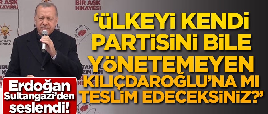 Başkan Erdoğan: Ülkeyi kendi partisini bile yönetemeyen Kılıçdaroğlu'na teslim edeceksiniz