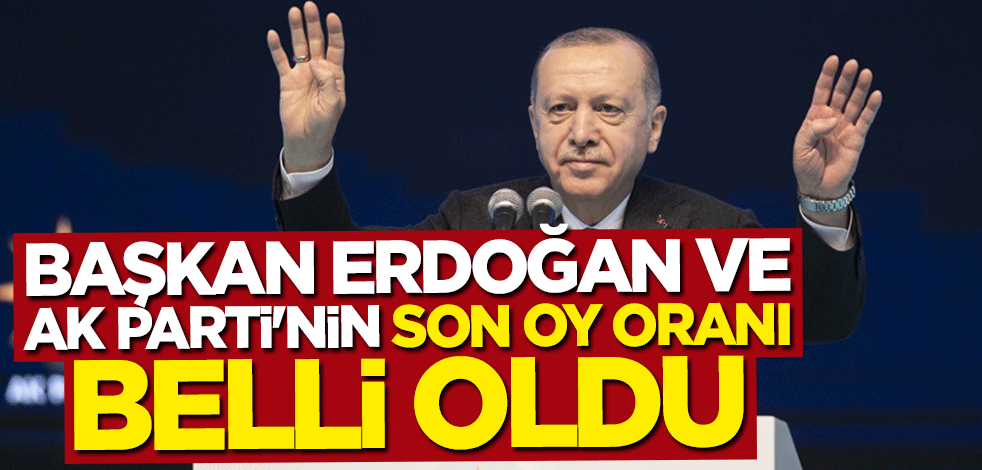 Başkan Erdoğan ve AK Parti'nin son oy oranı belli oldu