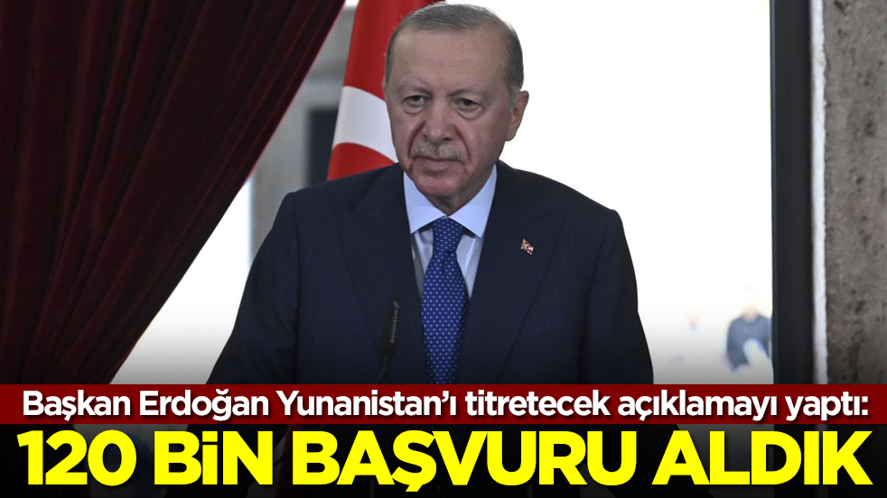 Başkan Erdoğan Yunanistan'ı titretecek açıklamayı yaptı: 120 bin başvuru aldık