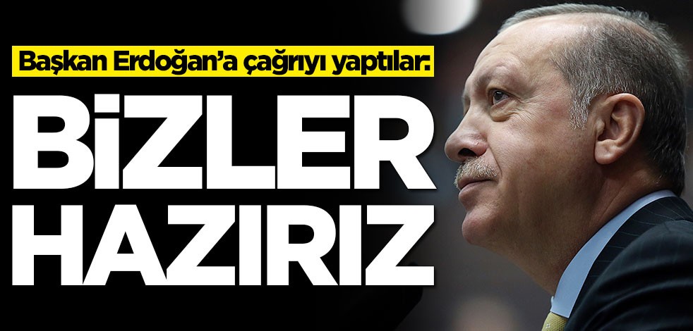 Başkan Erdoğan’a çağrıyı yaptılar: Bizler hazırız
