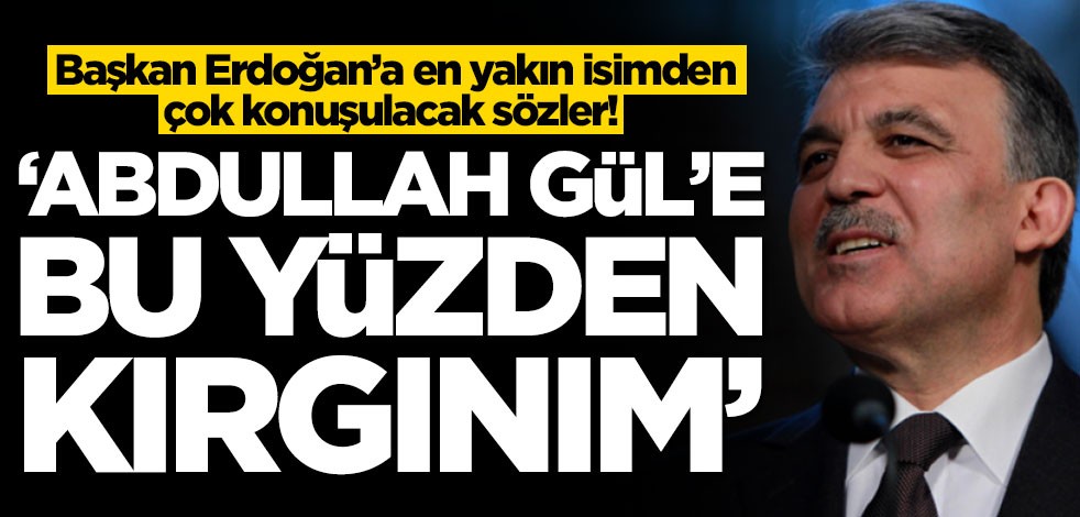 Başkan Erdoğan’a en yakın isimden çok konuşulacak sözler! 'Abdullah Gül'e bu yüzden kırgınım'