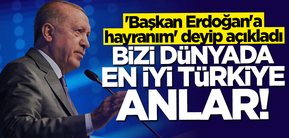 ''Başkan Erdoğan'a hayranım'' deyip açıkladı: Bizi dünyada en iyi Türkiye anlar