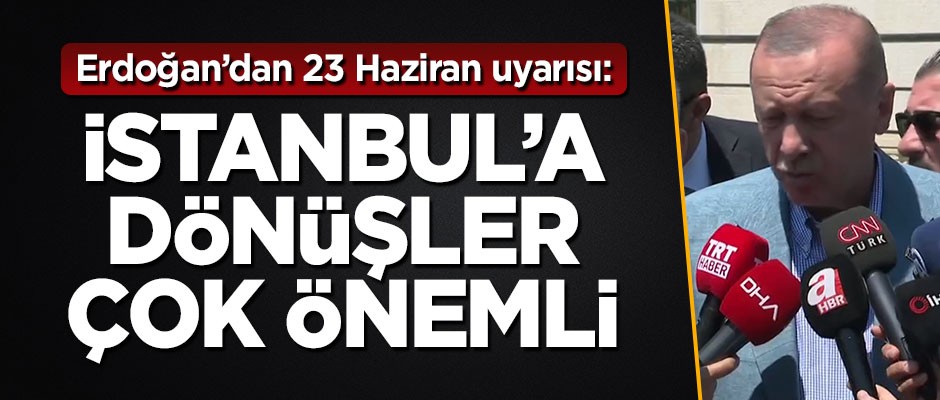 Başkan Erdoğan'dan 23 Haziran uyarısı: İstanbul'a dönüşler çok önemli