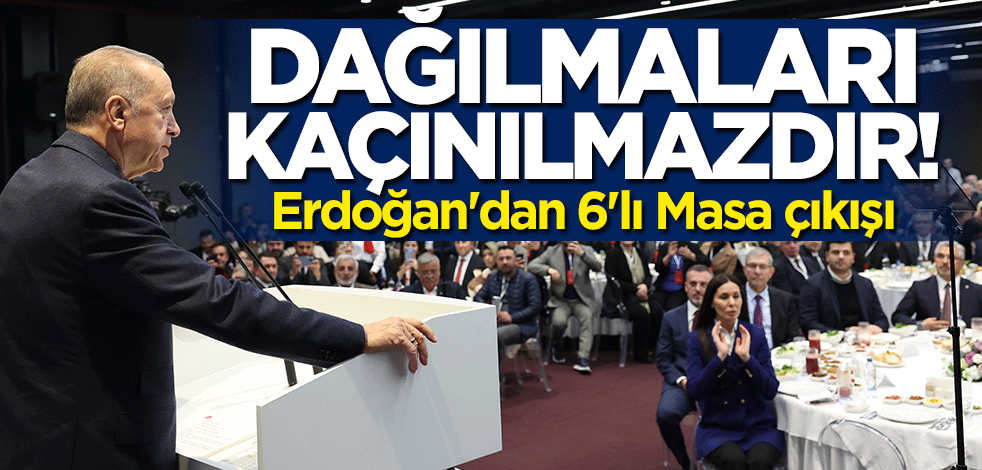Başkan Erdoğan'dan "6'lı Masa" açıklaması: Dağılmaları kaçınılmaz