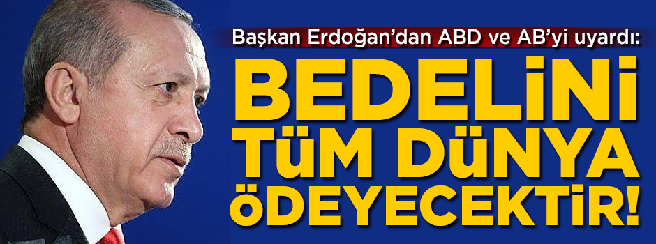 Başkan Erdoğan'dan ABD ve AB'ye uyarı: Bedelini tüm dünya öder!