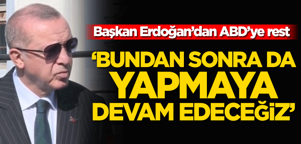 Başkan Erdoğan’dan ABD’ye rest! ‘Bundan sonra da yapmaya devam edeceğiz’