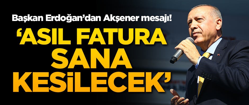 Başkan Erdoğan'dan Akşener mesajı! 'Asıl fatura sana kesilecek'