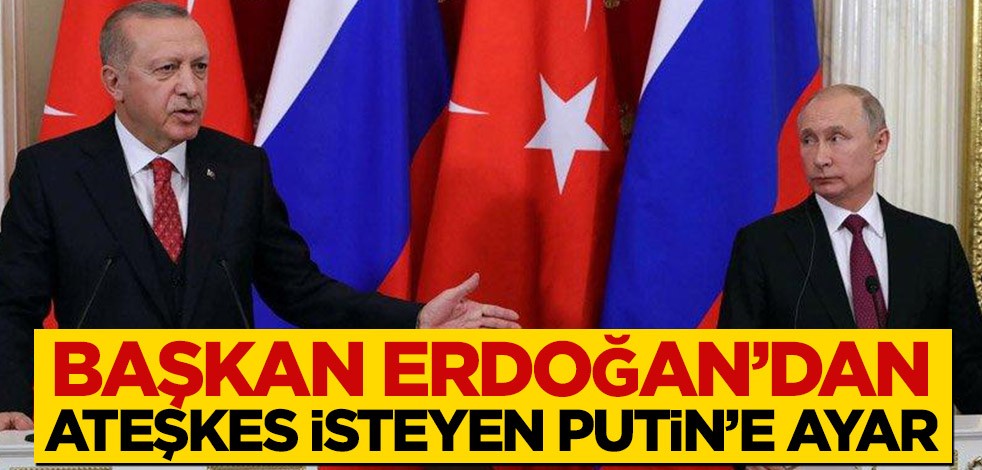 Başkan Erdoğan’dan ateşkes isteyen Putin’e ayar