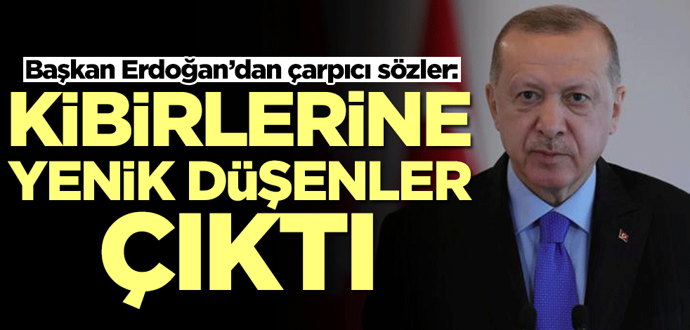 Başkan Erdoğan’dan çarpıcı sözler: Kibirlerine yenik düşenler çıktı