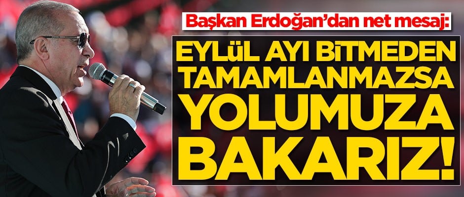 Başkan Erdoğan'dan çok sert mesaj: Eylül ayı bitmeden tamamlanmazsa yolumuza bakarız