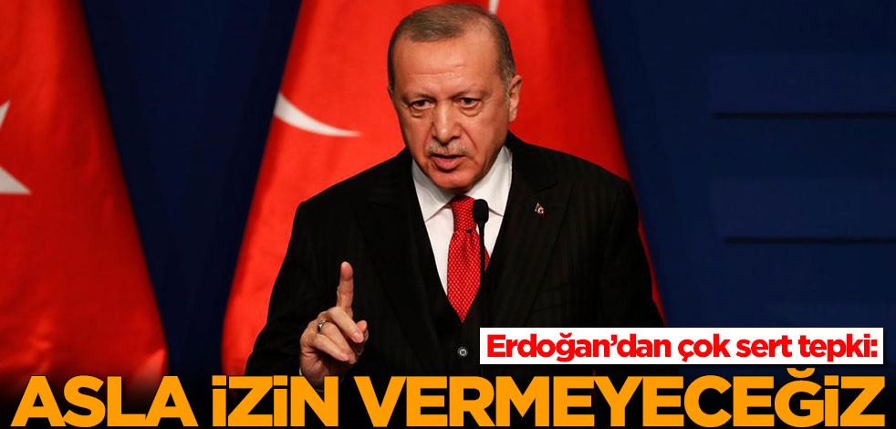 Başkan Erdoğan'dan çok sert tepki: Asla izin vermeyeceğiz