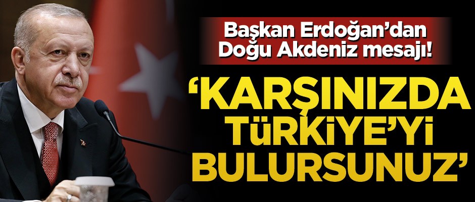 Başkan Erdoğan’dan Doğu Akdeniz mesajı! 'Karşınızda Türkiye’yi bulursunuz'