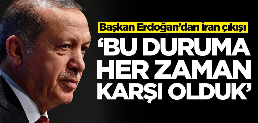 Başkan Erdoğan’dan İran çıkışı: Bu duruma her zaman karşı olduk