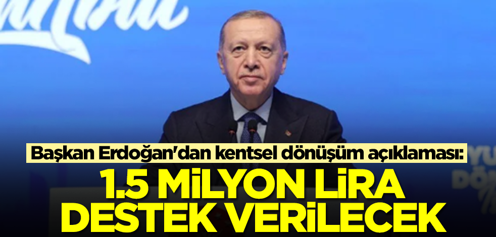 Başkan Erdoğan'dan kentsel dönüşüm açıklaması: 1.5 milyon lira destek verilecek