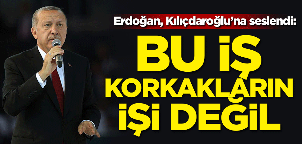 Başkan Erdoğan'dan Kılıçdaroğlu'na: Bu iş korkakların işi değil