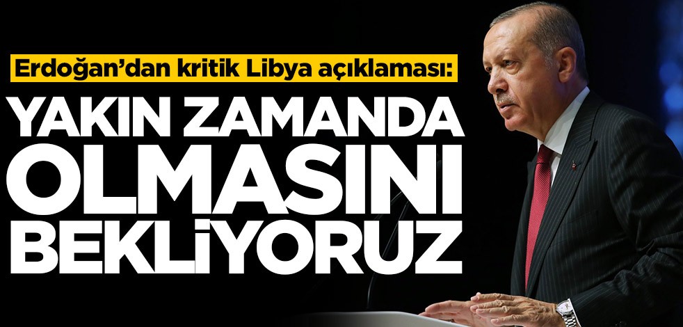 Başkan Erdoğan'dan kritik Libya açıklaması: Yakın zamanda olmasını bekliyoruz