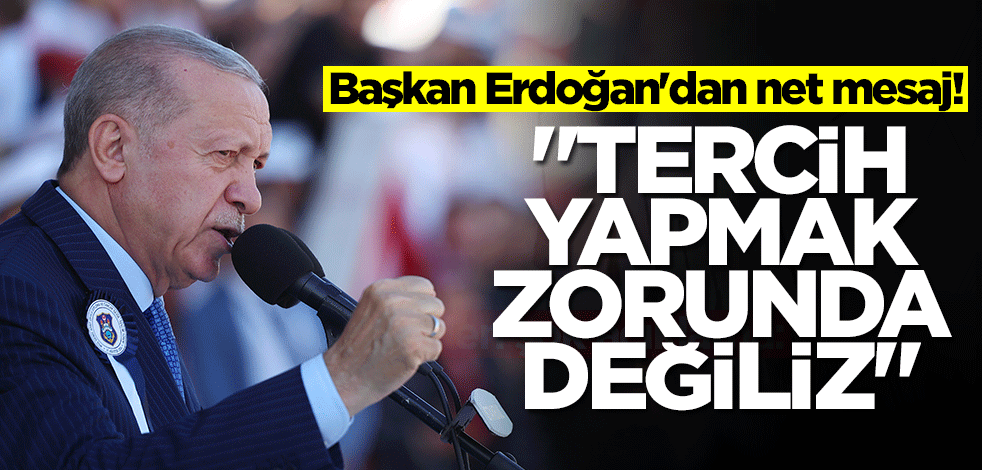 Başkan Erdoğan'dan kritik sözler: Tercih yapmak zorunda değiliz