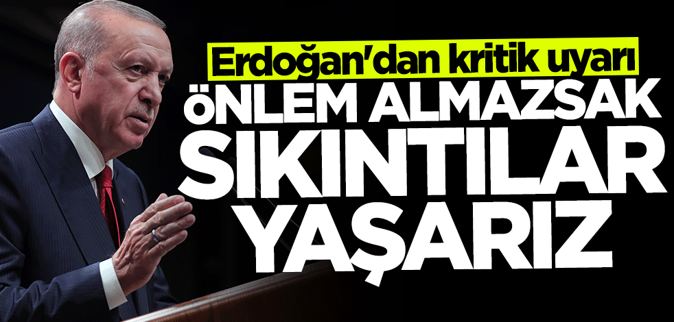 Başkan Erdoğan'dan kritik uyarı: Önlem almazsak sıkıntılar yaşarız