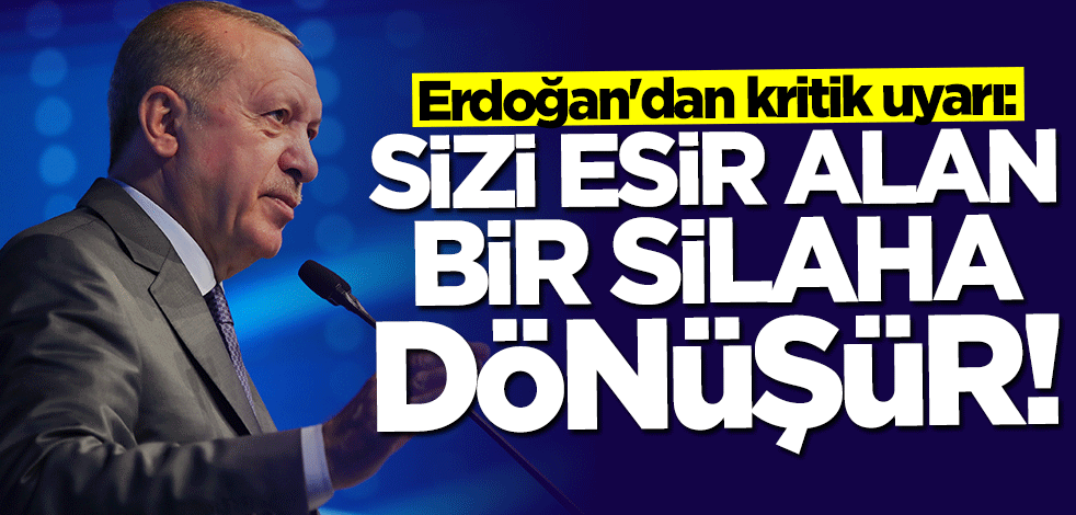 Başkan Erdoğan'dan kritik uyarı: Sizi esir alan bir silaha dönüşür