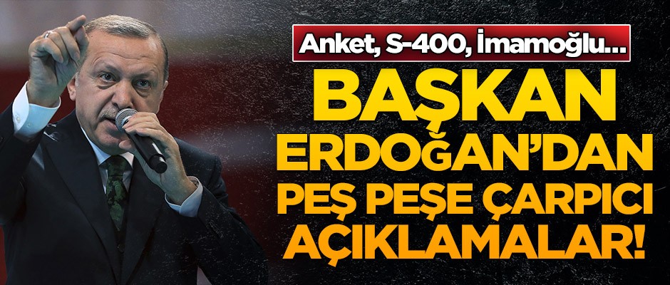 Başkan Erdoğan’dan peş peşe açıklamalar! Anket, S-400, İmamoğlu…
