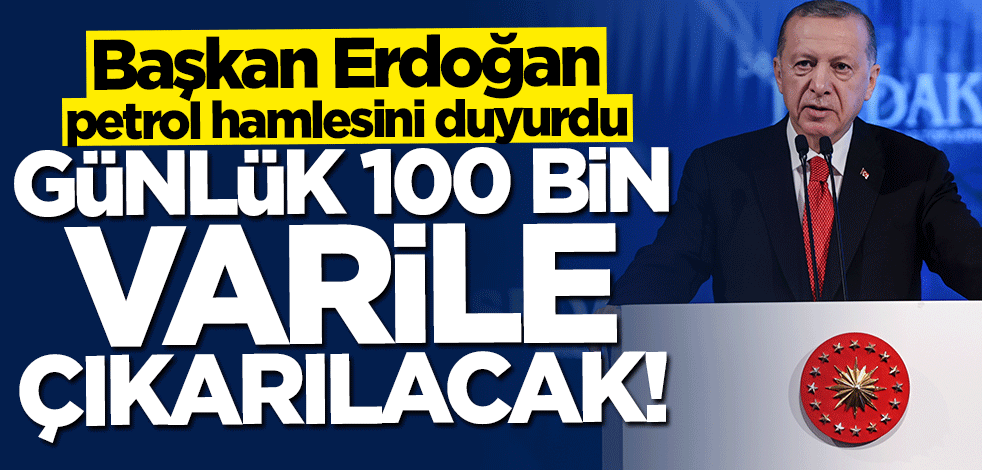 Başkan Erdoğan'dan petrol hamlesini duyurdu: 100 bin varile çıkarılacak