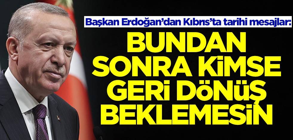 Başkan Erdoğan'dan tarihi mesajlar: Kimse geri dönüş beklemesin