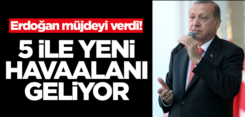 Başkan Erdoğan'dan Türkiye'ye büyük müjde: 5 yeni havaalanı geliyor