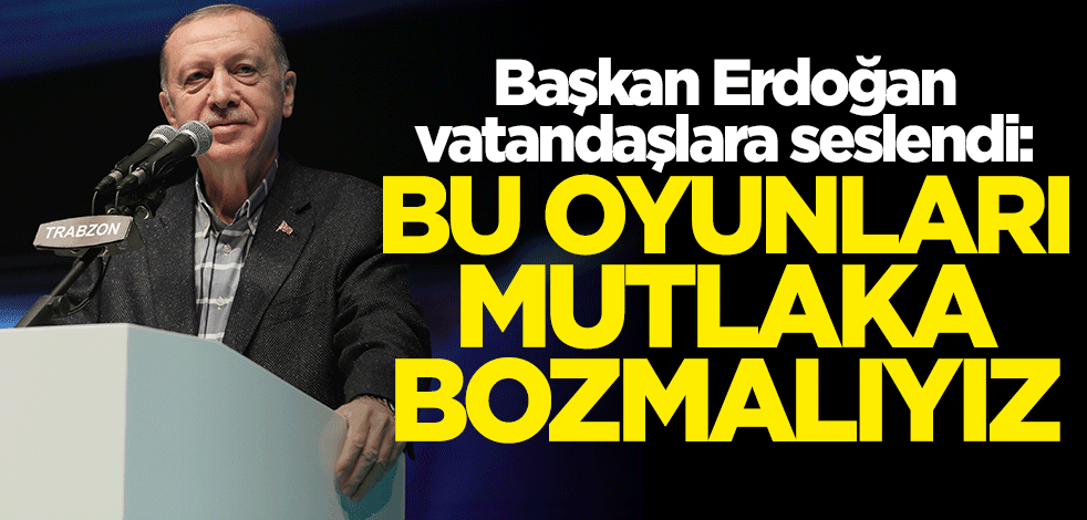 Başkan Erdoğan'dan vatandaşlara kritik çağrı: Bu oyunları bozmalıyız