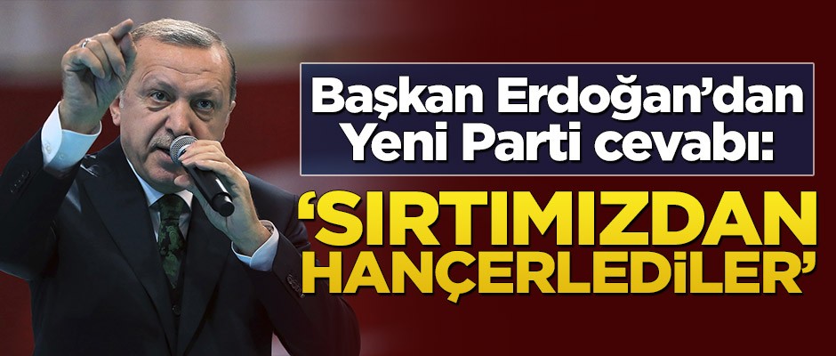 Başkan Erdoğan'dan Yeni Parti cevabı: 'Sırtımızdan hançerlediler'