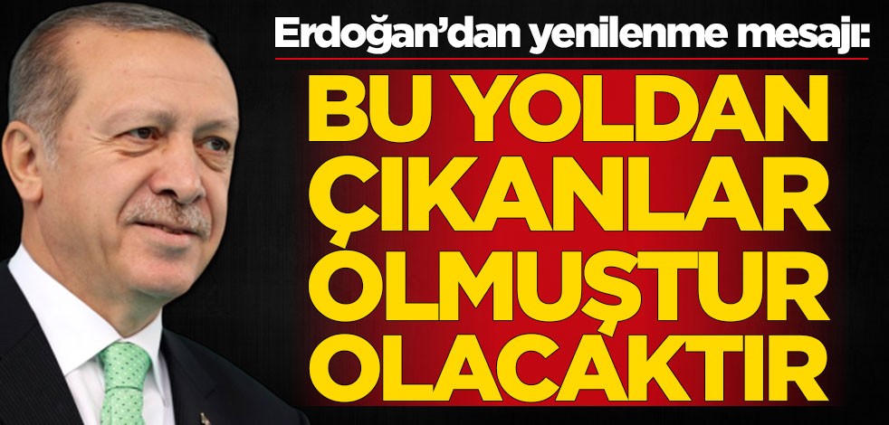 Başkan Erdoğan'dan yenilenme mesajı! 'Bu yoldan çıkanlar olmuştur'
