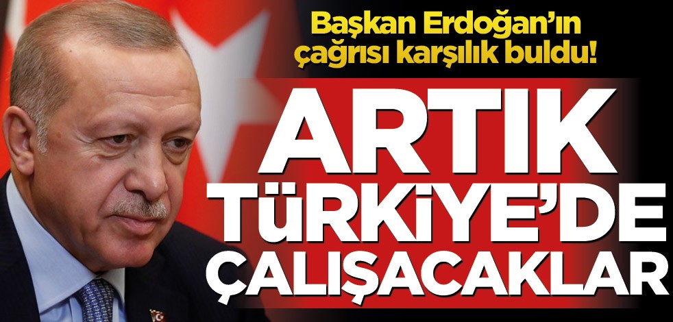 Başkan Erdoğan'ın çağrısı karşılık buldu! Artık Türkiye'de çalışacaklar