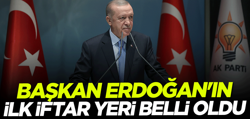 Başkan Erdoğan'ın ilk iftar yeri belli oldu