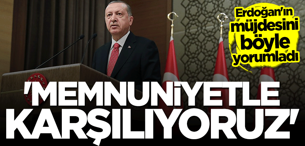 Başkan Erdoğan'ın müjdesini böyle yorumladı: Memnuniyetle karşılıyoruz