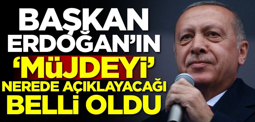 Başkan Erdoğan'ın müjdeyi nerede açıklayacağı belli oldu
