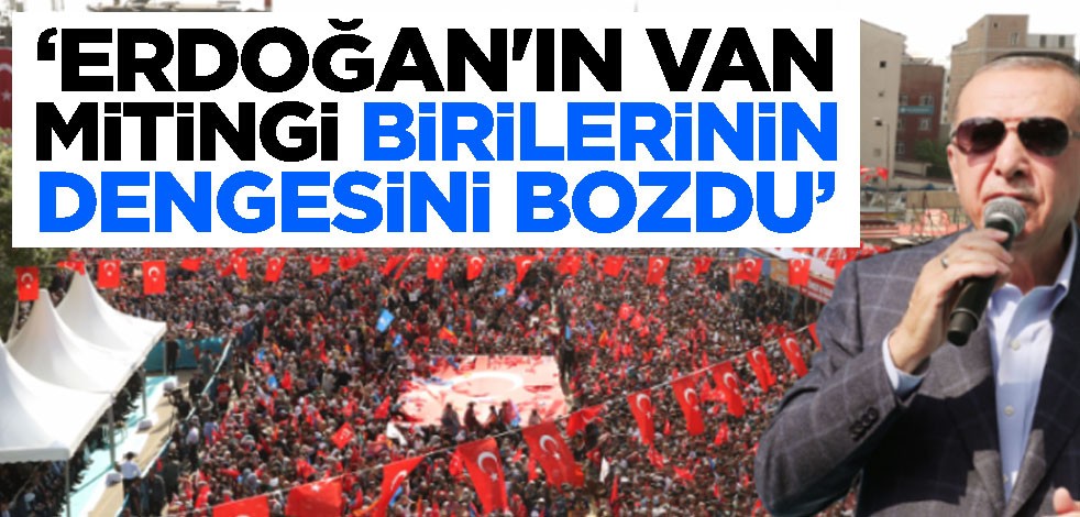 "Başkan Erdoğan'ın Van mitingi birilerinin dengesini bozdu"