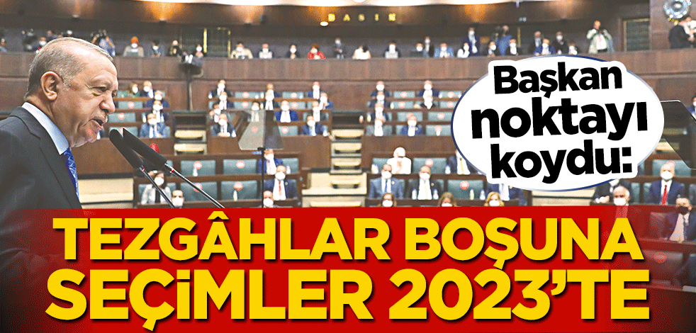Başkan noktayı koydu: Tezgâhlar boşuna seçimler 2023’te