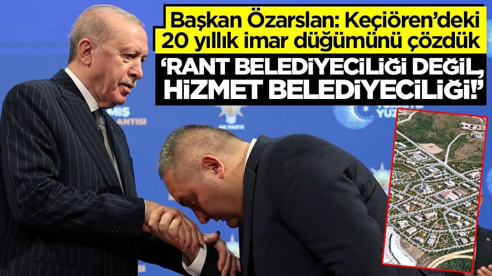Başkan Özarslan: Keçiören’deki 20 yıllık imar düğümünü çözdük! ‘Rant belediyeciliği değil, hizmet belediyeciliği!’