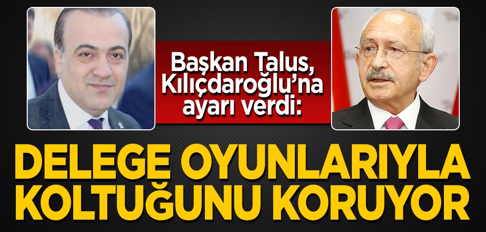 Başkan Talus, Kılıçdaroğlu'na ayarı verdi: Delege oyunlarıyla koltuğunu koruyor